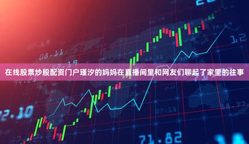 在线股票炒股配资门户瑾汐的妈妈在直播间里和网友们聊起了家里的往事