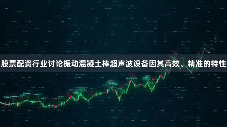 股票配资行业讨论振动混凝土棒超声波设备因其高效、精准的特性