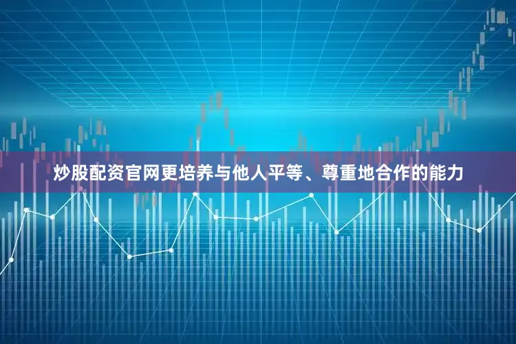 炒股配资官网更培养与他人平等、尊重地合作的能力