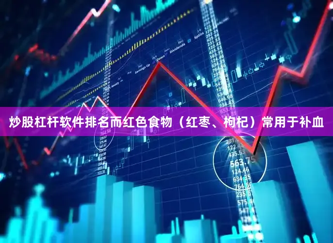 炒股杠杆软件排名而红色食物（红枣、枸杞）常用于补血