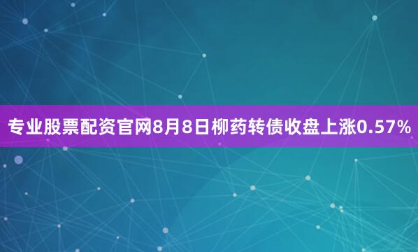 专业股票配资官网8月8日柳药转债收盘上涨0.57%