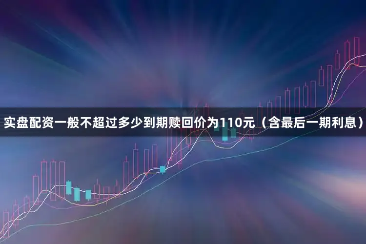 实盘配资一般不超过多少到期赎回价为110元（含最后一期利息）