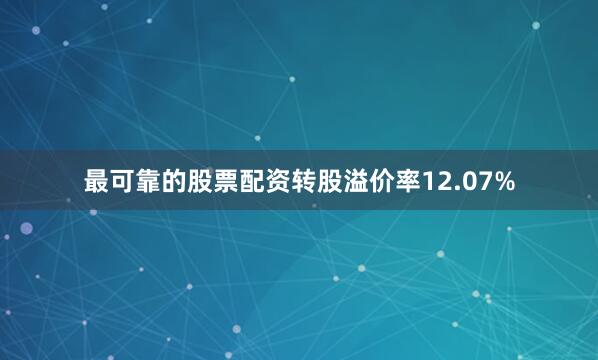 最可靠的股票配资转股溢价率12.07%