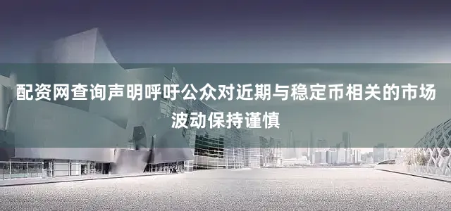 配资网查询声明呼吁公众对近期与稳定币相关的市场波动保持谨慎