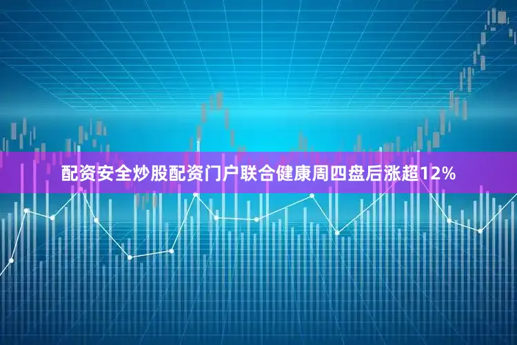 配资安全炒股配资门户联合健康周四盘后涨超12%