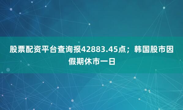 股票配资平台查询报42883.45点；韩国股市因假期休市一日