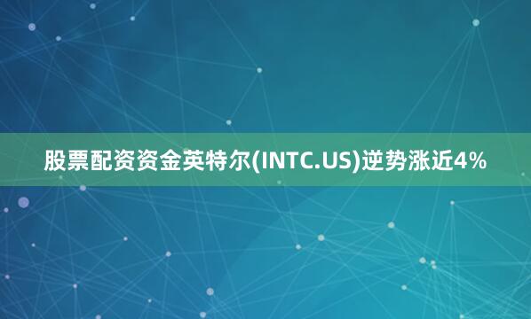 股票配资资金英特尔(INTC.US)逆势涨近4%