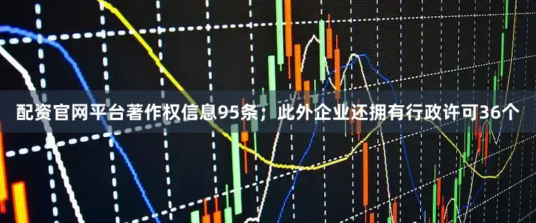 配资官网平台著作权信息95条；此外企业还拥有行政许可36个
