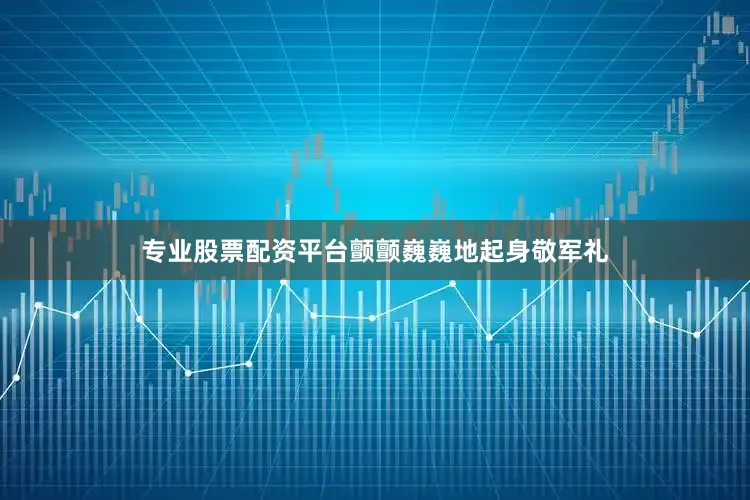 专业股票配资平台颤颤巍巍地起身敬军礼