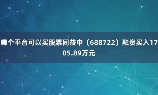 哪个平台可以买股票同益中（688722）融资买入1705.89万元