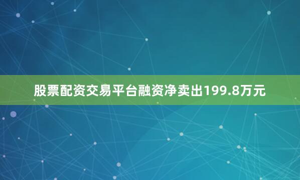 股票配资交易平台融资净卖出199.8万元