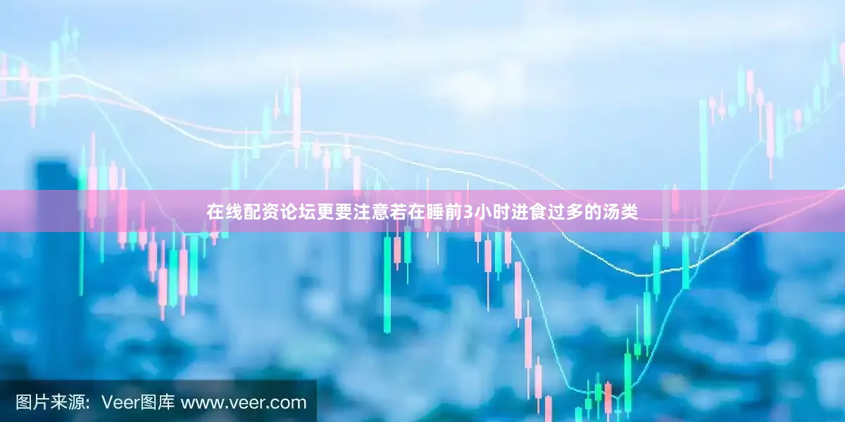 在线配资论坛更要注意若在睡前3小时进食过多的汤类