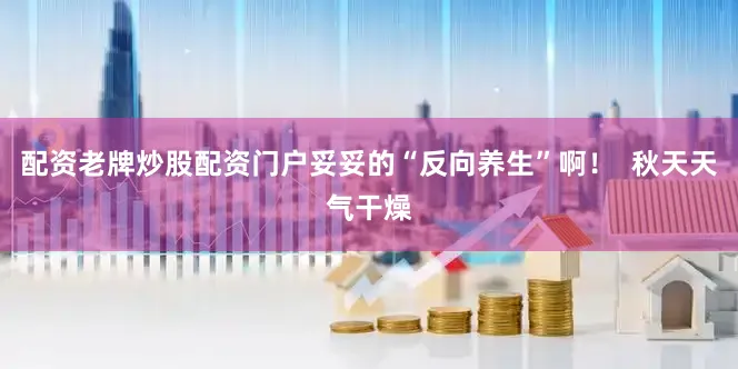 配资老牌炒股配资门户妥妥的“反向养生”啊！  秋天天气干燥