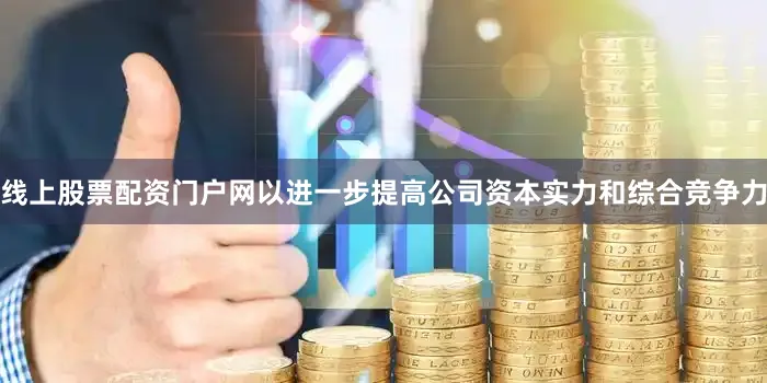 线上股票配资门户网以进一步提高公司资本实力和综合竞争力