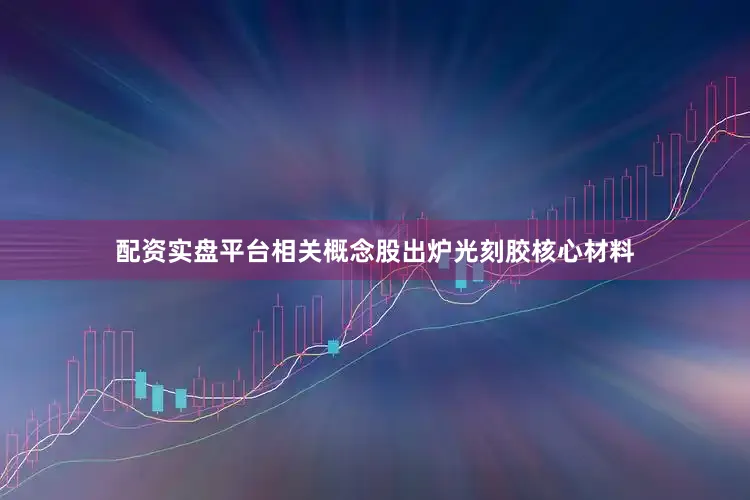 配资实盘平台相关概念股出炉光刻胶核心材料