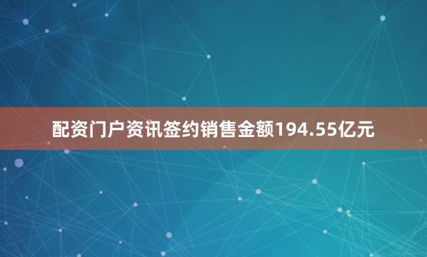 配资门户资讯签约销售金额194.55亿元