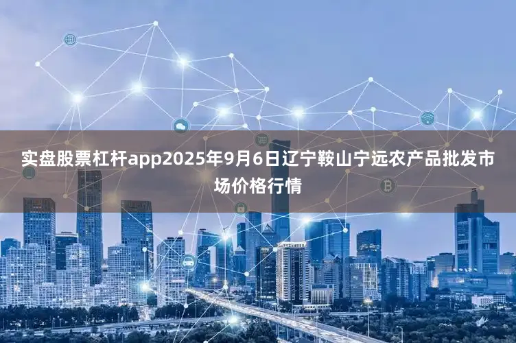 实盘股票杠杆app2025年9月6日辽宁鞍山宁远农产品批发市场价格行情