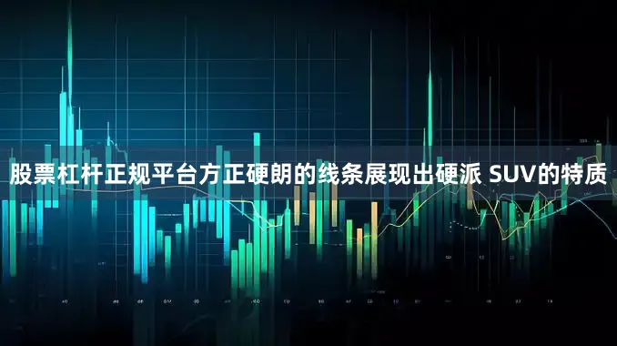 股票杠杆正规平台方正硬朗的线条展现出硬派 SUV的特质