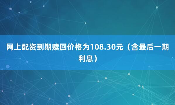 网上配资到期赎回价格为108.30元（含最后一期利息）