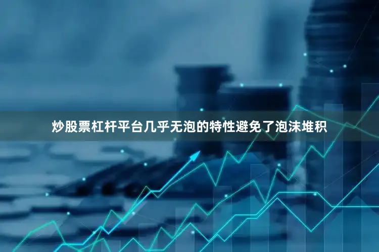炒股票杠杆平台几乎无泡的特性避免了泡沫堆积