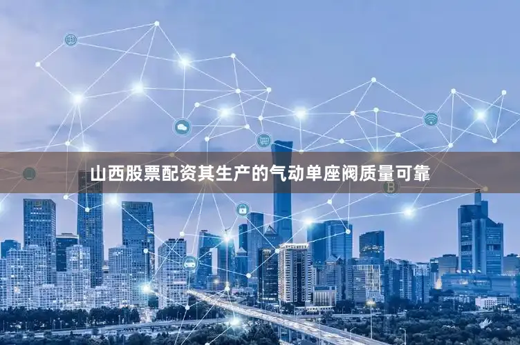 山西股票配资其生产的气动单座阀质量可靠