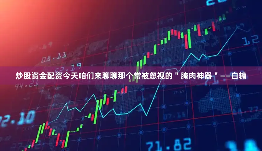 炒股资金配资今天咱们来聊聊那个常被忽视的＂腌肉神器＂——白糖