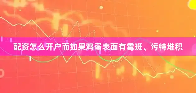 配资怎么开户而如果鸡蛋表面有霉斑、污特堆积