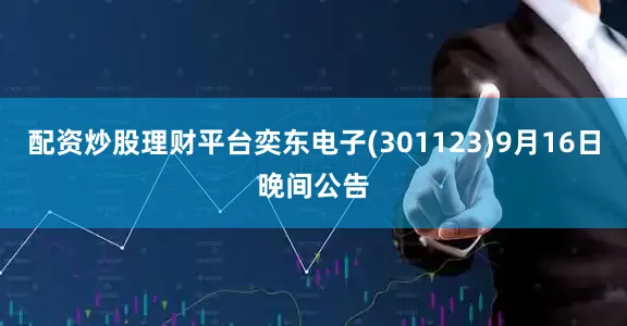 配资炒股理财平台奕东电子(301123)9月16日晚间公告