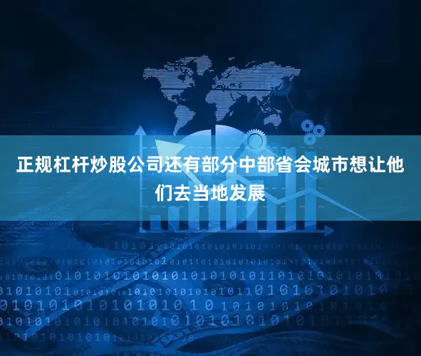 正规杠杆炒股公司还有部分中部省会城市想让他们去当地发展