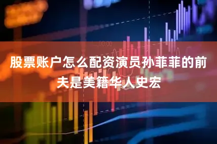 股票账户怎么配资演员孙菲菲的前夫是美籍华人史宏