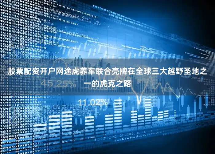 股票配资开户网途虎养车联合壳牌在全球三大越野圣地之一的虎克之路