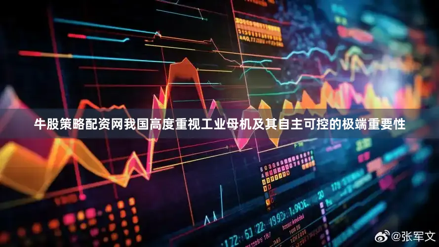 牛股策略配资网我国高度重视工业母机及其自主可控的极端重要性