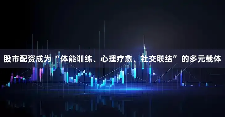 股市配资成为 “体能训练、心理疗愈、社交联结” 的多元载体
