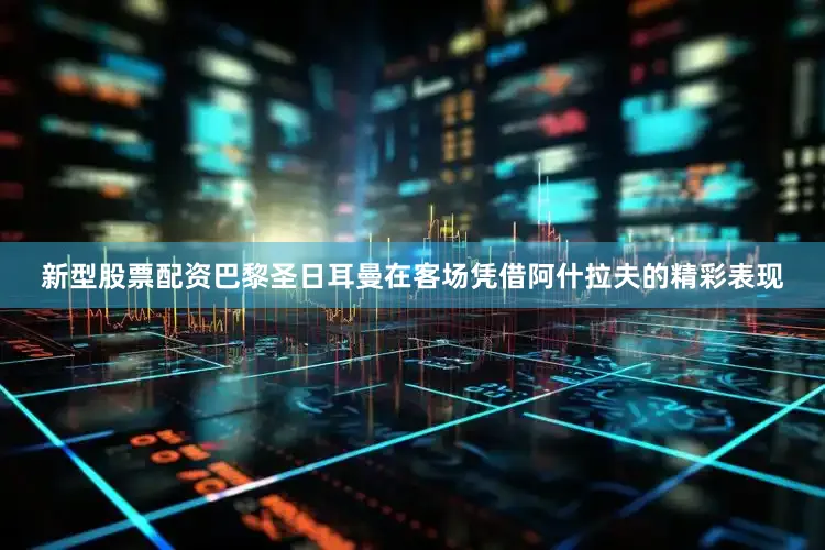 新型股票配资巴黎圣日耳曼在客场凭借阿什拉夫的精彩表现