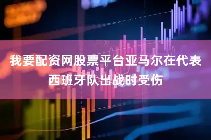 我要配资网股票平台亚马尔在代表西班牙队出战时受伤