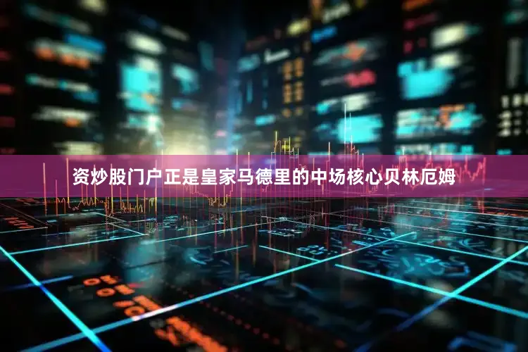 资炒股门户正是皇家马德里的中场核心贝林厄姆