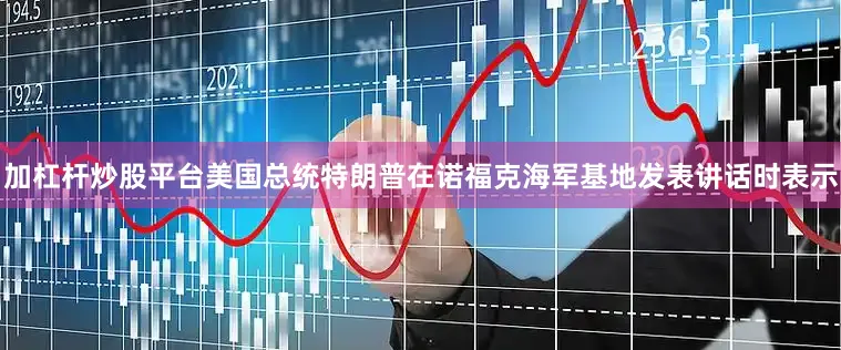 加杠杆炒股平台美国总统特朗普在诺福克海军基地发表讲话时表示