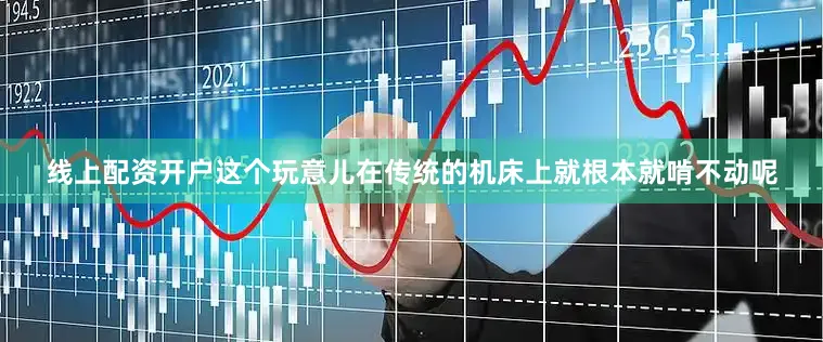 线上配资开户这个玩意儿在传统的机床上就根本就啃不动呢