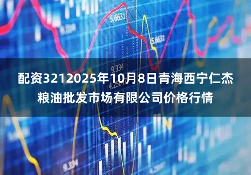 配资3212025年10月8日青海西宁仁杰粮油批发市场有限公司价格行情