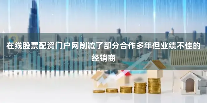 在线股票配资门户网削减了部分合作多年但业绩不佳的经销商