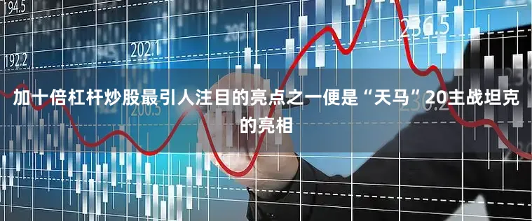 加十倍杠杆炒股最引人注目的亮点之一便是“天马”20主战坦克的亮相