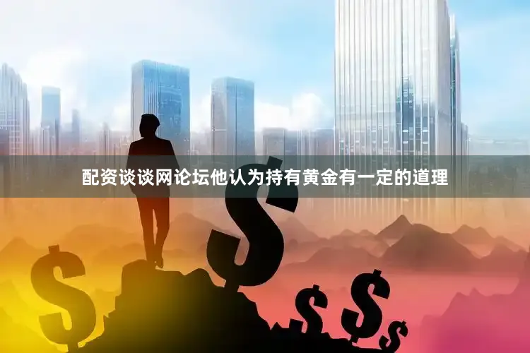 配资谈谈网论坛他认为持有黄金有一定的道理