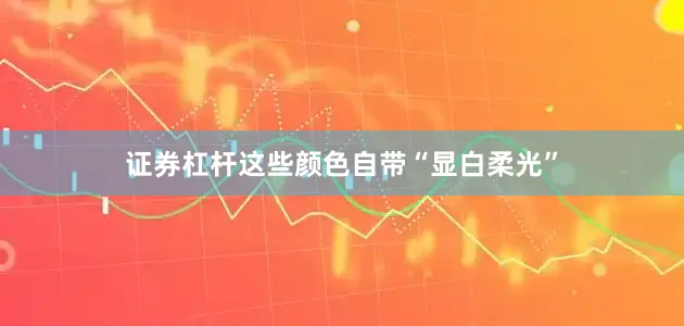 证券杠杆这些颜色自带“显白柔光”
