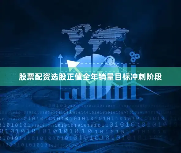 股票配资选股正值全年销量目标冲刺阶段