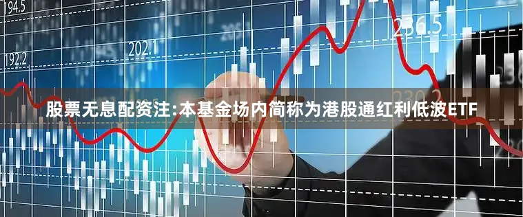 股票无息配资注:本基金场内简称为港股通红利低波ETF