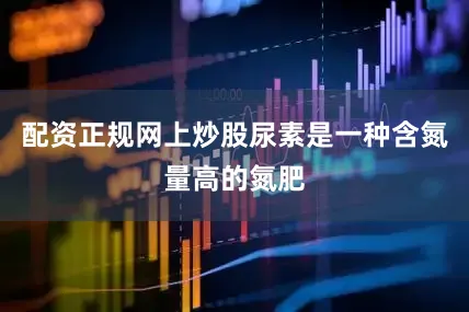 配资正规网上炒股尿素是一种含氮量高的氮肥