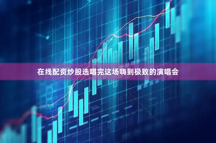 在线配资炒股选唱完这场嗨到极致的演唱会