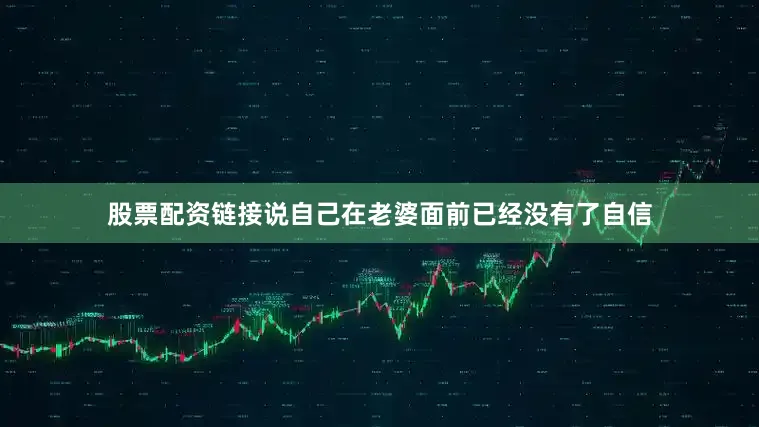 股票配资链接说自己在老婆面前已经没有了自信